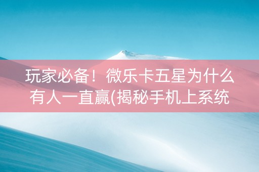玩家必备！微乐卡五星为什么有人一直赢(揭秘手机上系统发好牌)