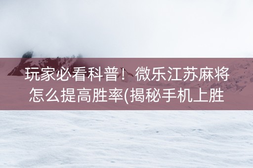 玩家必看科普！微乐江苏麻将怎么提高胜率(揭秘手机上胜率到哪调)