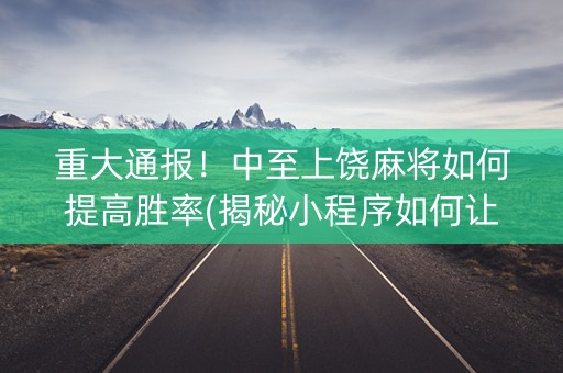 重大通报！中至上饶麻将如何提高胜率(揭秘小程序如何让牌变好)
