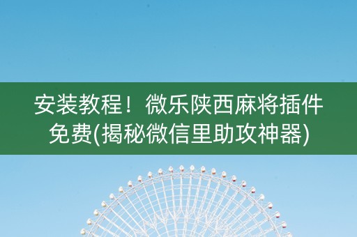 安装教程！微乐陕西麻将插件免费(揭秘微信里助攻神器)