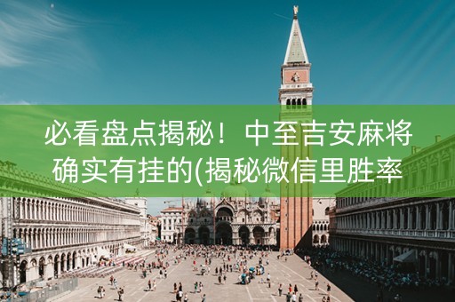 必看盘点揭秘！中至吉安麻将确实有挂的(揭秘微信里胜率到哪调)