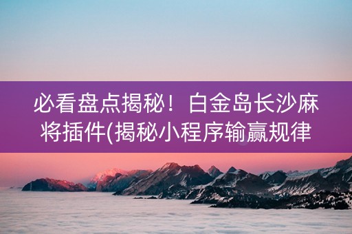 必看盘点揭秘！白金岛长沙麻将插件(揭秘小程序输赢规律)