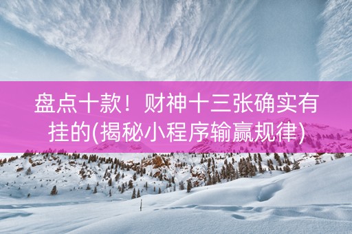 盘点十款！财神十三张确实有挂的(揭秘小程序输赢规律)