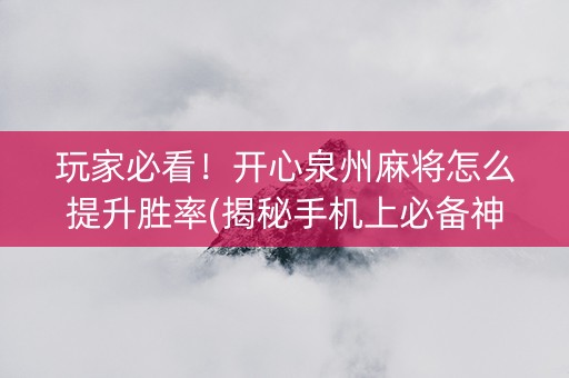 玩家必看！开心泉州麻将怎么提升胜率(揭秘手机上必备神器)