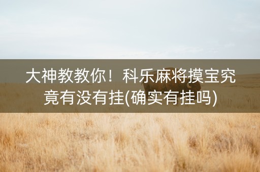 大神教教你！科乐麻将摸宝究竟有没有挂(确实有挂吗)