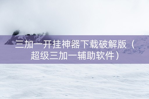 三加一开挂神器下载破解版（超级三加一辅助软件）