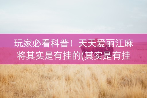 玩家必看科普！天天爱丽江麻将其实是有挂的(其实是有挂的)
