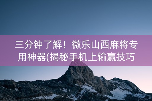 三分钟了解！微乐山西麻将专用神器(揭秘手机上输赢技巧)