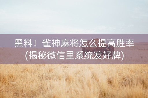 黑料！雀神麻将怎么提高胜率(揭秘微信里系统发好牌)
