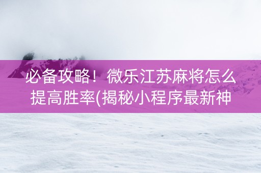 必备攻略！微乐江苏麻将怎么提高胜率(揭秘小程序最新神器下载)