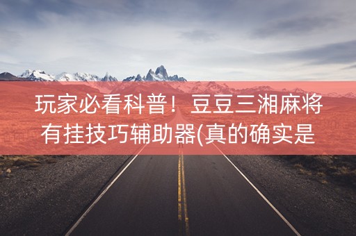 玩家必看科普！豆豆三湘麻将有挂技巧辅助器(真的确实是有挂)