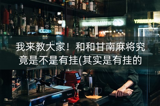 我来教大家！和和甘南麻将究竟是不是有挂(其实是有挂的)