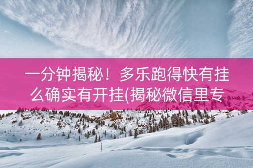 一分钟揭秘！多乐跑得快有挂么确实有开挂(揭秘微信里专用神器)