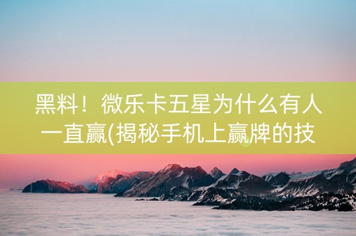 黑料！微乐卡五星为什么有人一直赢(揭秘手机上赢牌的技巧)