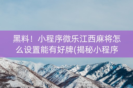 黑料！小程序微乐江西麻将怎么设置能有好牌(揭秘小程序赢牌的技巧)
