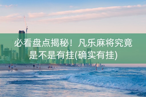 必看盘点揭秘！凡乐麻将究竟是不是有挂(确实有挂)