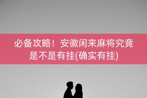 必备攻略！安徽闲来麻将究竟是不是有挂(确实有挂)