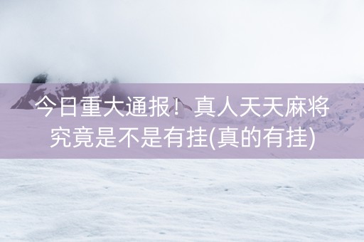 今日重大通报！真人天天麻将究竟是不是有挂(真的有挂)