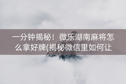 一分钟揭秘！微乐湖南麻将怎么拿好牌(揭秘微信里如何让牌变好)