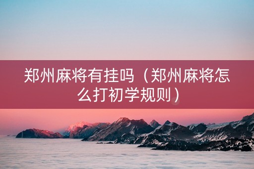 郑州麻将有挂吗（郑州麻将怎么打初学规则）