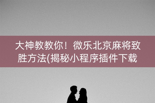 大神教教你！微乐北京麻将致胜方法(揭秘小程序插件下载)