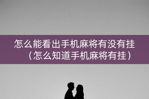 怎么能看出手机麻将有没有挂（怎么知道手机麻将有挂）