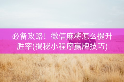 必备攻略！微信麻将怎么提升胜率(揭秘小程序赢牌技巧)