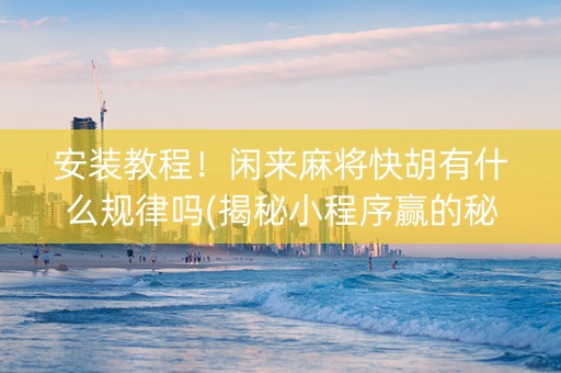 安装教程！闲来麻将快胡有什么规律吗(揭秘小程序赢的秘诀)