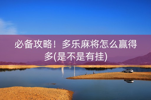 必备攻略！多乐麻将怎么赢得多(是不是有挂)