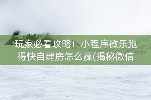 玩家必看攻略！小程序微乐跑得快自建房怎么赢(揭秘微信里最新神器下载)