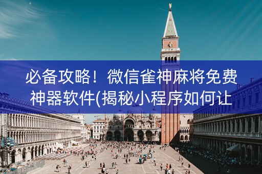 必备攻略！微信雀神麻将免费神器软件(揭秘小程序如何让牌变好)