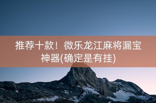 推荐十款！微乐龙江麻将漏宝神器(确定是有挂)