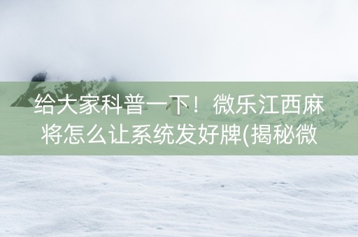 给大家科普一下！微乐江西麻将怎么让系统发好牌(揭秘微信里专用神器)