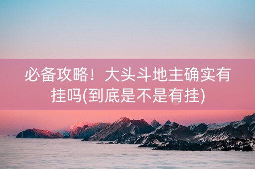 必备攻略！大头斗地主确实有挂吗(到底是不是有挂)