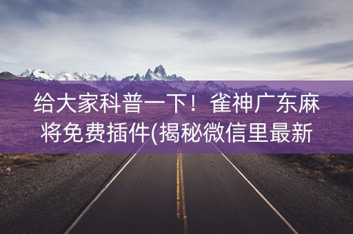 给大家科普一下！雀神广东麻将免费插件(揭秘微信里最新神器下载)