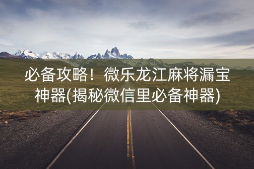 必备攻略！微乐龙江麻将漏宝神器(揭秘微信里必备神器)