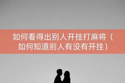 如何看得出别人开挂打麻将（如何知道别人有没有开挂）