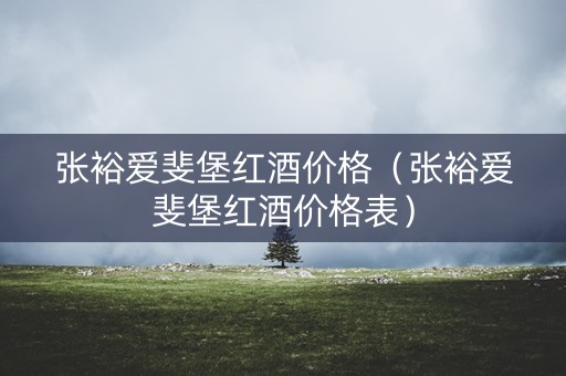 张裕爱斐堡红酒价格（张裕爱斐堡红酒价格表）