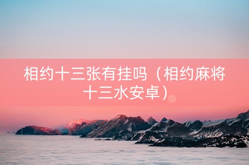 相约十三张有挂吗（相约麻将十三水安卓）