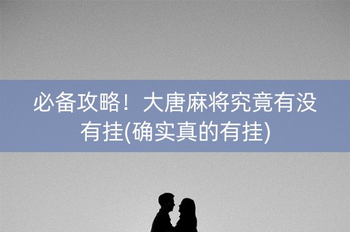 必备攻略！大唐麻将究竟有没有挂(确实真的有挂)