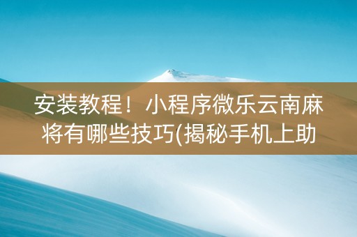 安装教程！小程序微乐云南麻将有哪些技巧(揭秘手机上助攻神器)