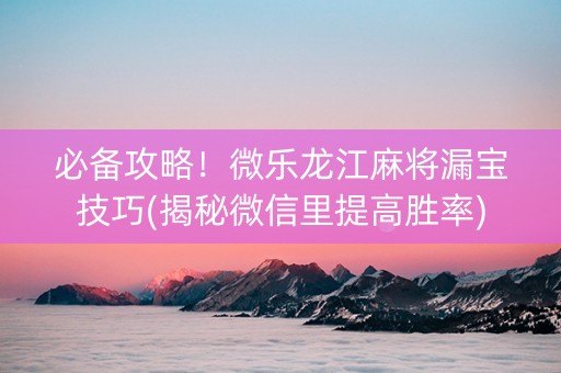 必备攻略！微乐龙江麻将漏宝技巧(揭秘微信里提高胜率)