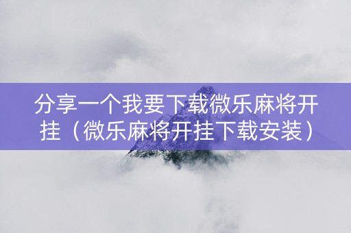 分享一个我要下载微乐麻将开挂（微乐麻将开挂下载安装）