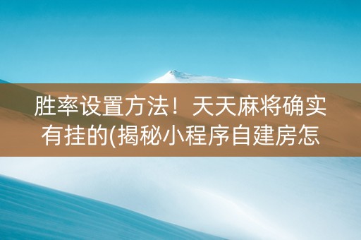 胜率设置方法！天天麻将确实有挂的(揭秘小程序自建房怎么赢)