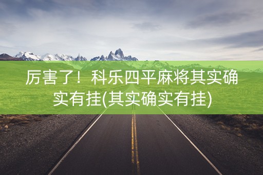 厉害了！科乐四平麻将其实确实有挂(其实确实有挂)