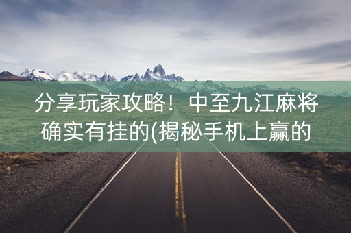 分享玩家攻略！中至九江麻将确实有挂的(揭秘手机上赢的秘诀)