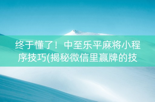 终于懂了！中至乐平麻将小程序技巧(揭秘微信里赢牌的技巧)