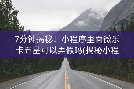 7分钟揭秘！小程序里面微乐卡五星可以弄假吗(揭秘小程序规律攻略)