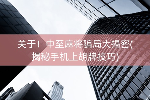 关于！中至麻将骗局大揭密(揭秘手机上胡牌技巧)