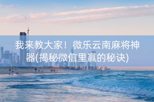 我来教大家！微乐云南麻将神器(揭秘微信里赢的秘诀)